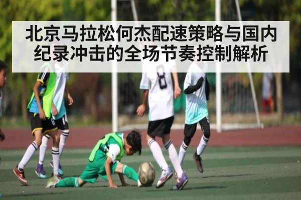 北京马拉松何杰配速策略与国内纪录冲击的全场节奏控制解析