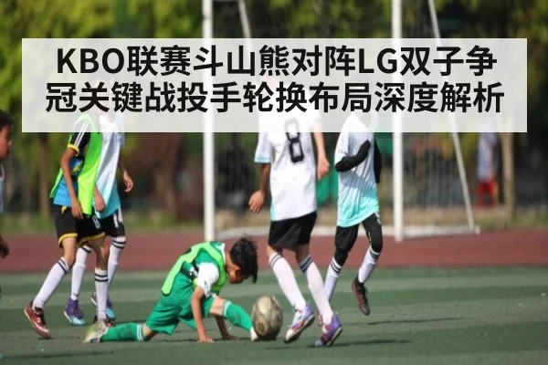 KBO联赛斗山熊对阵LG双子争冠关键战投手轮换布局深度解析
