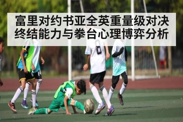 富里对约书亚全英重量级对决终结能力与拳台心理博弈分析