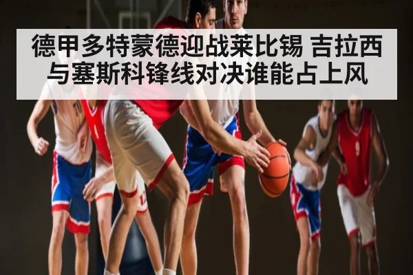 德甲多特蒙德迎战莱比锡 吉拉西与塞斯科锋线对决谁能占上风