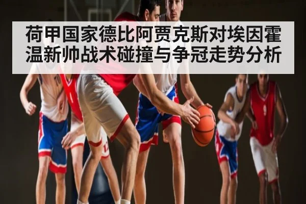 荷甲国家德比阿贾克斯对埃因霍温新帅战术碰撞与争冠走势分析