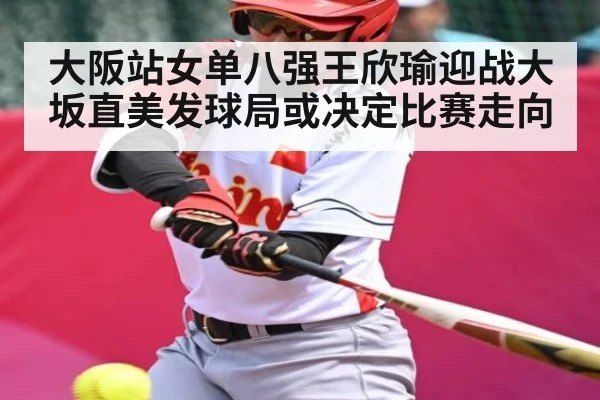 大阪站女单八强王欣瑜迎战大坂直美发球局或决定比赛走向