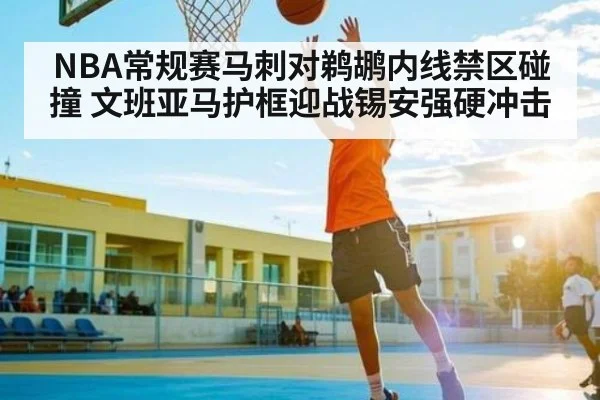 NBA常规赛马刺对鹈鹕内线禁区碰撞 文班亚马护框迎战锡安强硬冲击